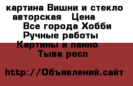 картина Вишни и стекло...авторская › Цена ­ 10 000 - Все города Хобби. Ручные работы » Картины и панно   . Тыва респ.